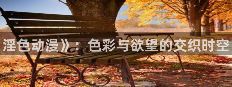 里番库全彩漫画：淫色动漫》：色彩与欲望的交织时空