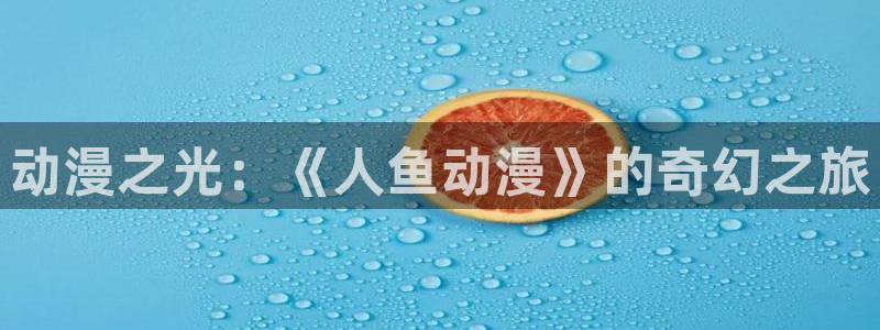 色漫画里番：动漫之光：《人鱼动漫》的奇幻之旅