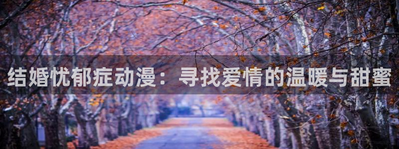 涩里番免费漫画：结婚忧郁症动漫：寻找爱情的温暖与甜蜜