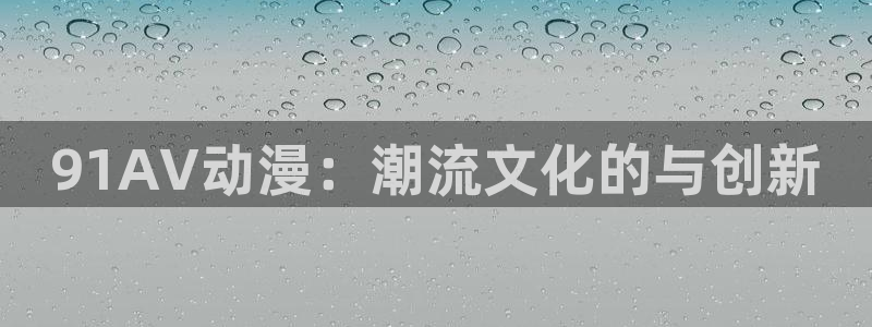 里番少女漫画：91AV动漫：潮流文化的与创新